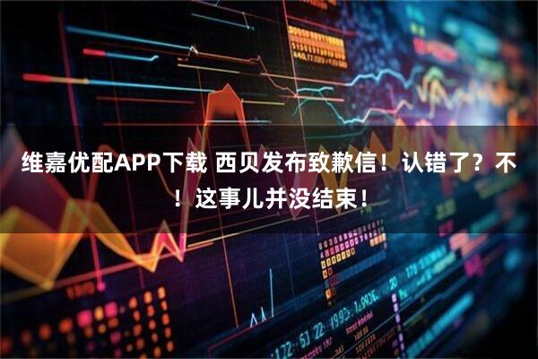 维嘉优配APP下载 西贝发布致歉信!认错了?不!这事儿并没结束!