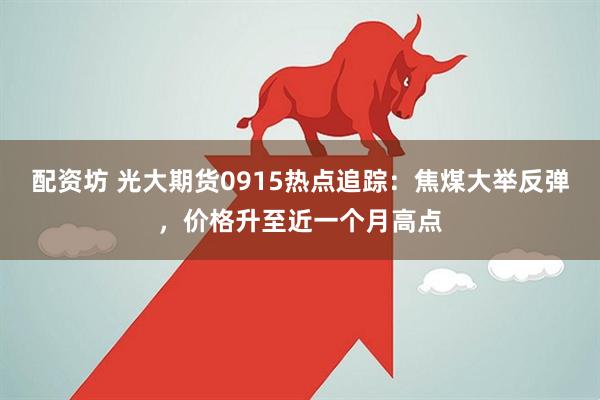 配资坊 光大期货0915热点追踪:焦煤大举反弹,价格升至近一个月高点