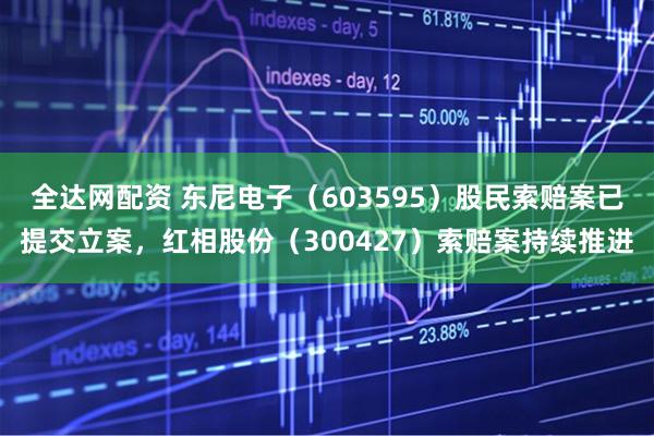 全达网配资 东尼电子(603595)股民索赔案已提交立案,红相股份(300427)索赔案持续推进