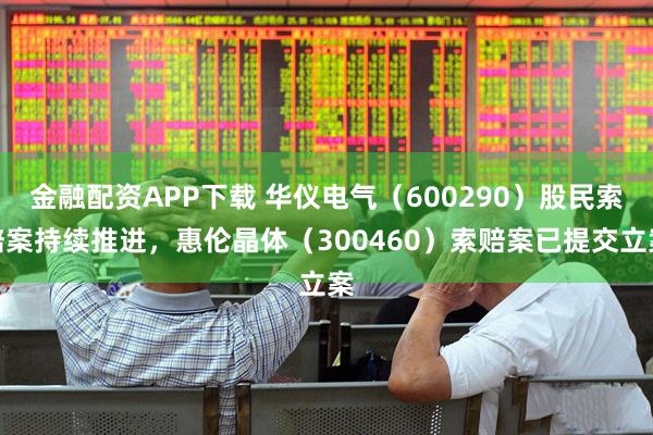 金融配资APP下载 华仪电气(600290)股民索赔案持续推进,惠伦晶体(300460)索赔案已提交立案