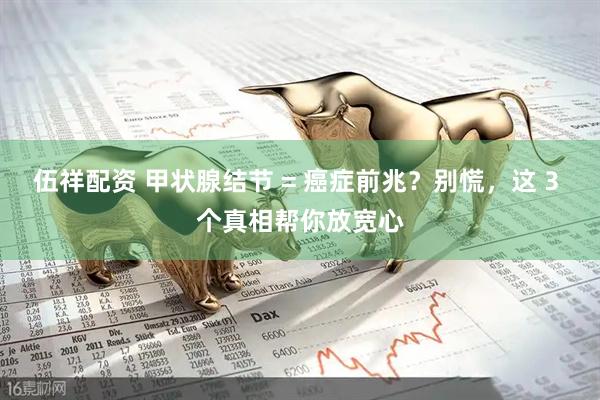 伍祥配资 甲状腺结节 = 癌症前兆?别慌,这 3 个真相帮你放宽心