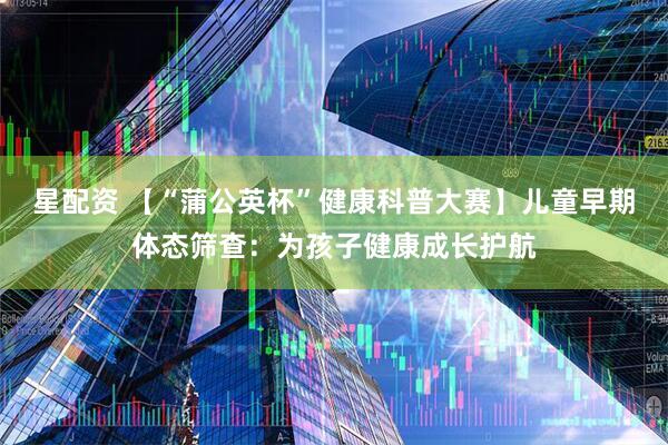 星配资 【“蒲公英杯”健康科普大赛】儿童早期体态筛查:为孩子健康成长护航