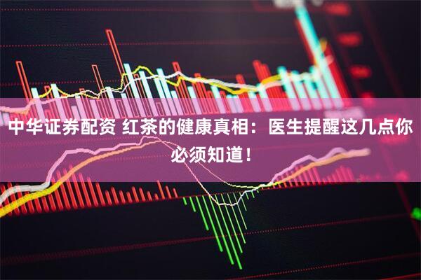 中华证券配资 红茶的健康真相:医生提醒这几点你必须知道!
