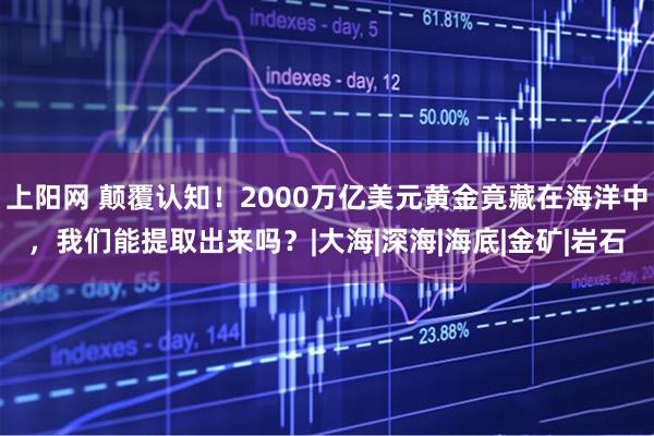 上阳网 颠覆认知!2000万亿美元黄金竟藏在海洋中,我们能提取出来吗?|大海|深海|海底|金矿|岩石