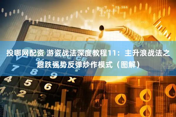 投哪网配资 游资战法深度教程11:主升浪战法之超跌强势反弹炒作模式(图解)
