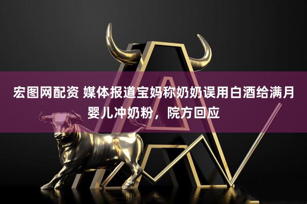 宏图网配资 媒体报道宝妈称奶奶误用白酒给满月婴儿冲奶粉,院方回应