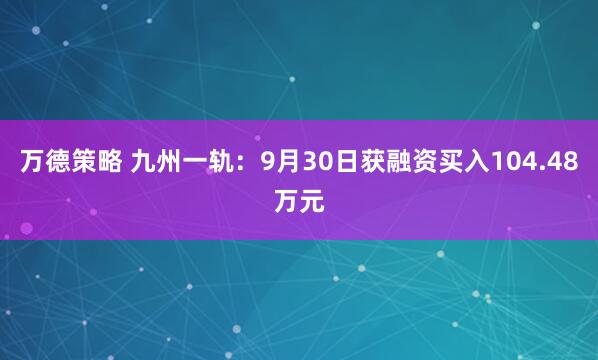 万德策略 九州一轨:9月30日获融资买入104.48万元