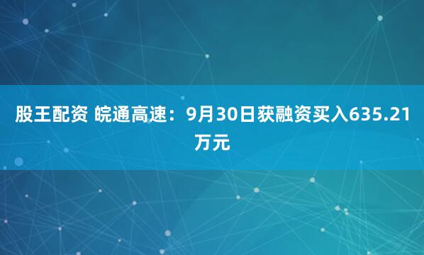 股王配资 皖通高速:9月30日获融资买入635.21万元