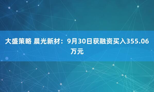 大盛策略 晨光新材:9月30日获融资买入355.06万元