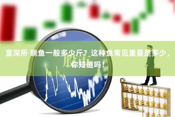 富深所 鳜鱼一般多少斤?这种鱼常见重量是多少,你知道吗!