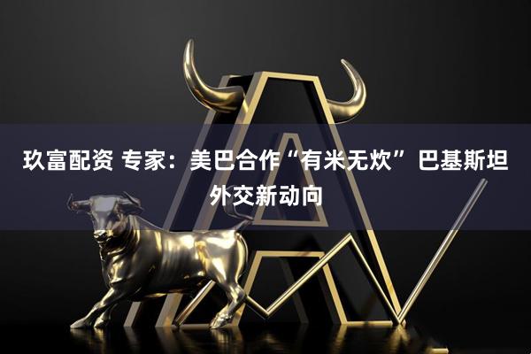 玖富配资 专家:美巴合作“有米无炊” 巴基斯坦外交新动向