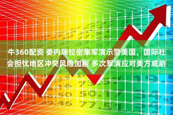 牛360配资 委内瑞拉密集军演示警美国,国际社会担忧地区冲突风险加剧 多次军演应对美方威胁