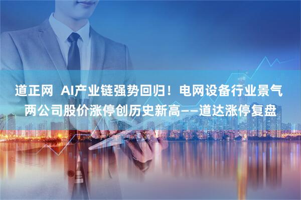 道正网  AI产业链强势回归!电网设备行业景气 两公司股价涨停创历史新高——道达涨停复盘