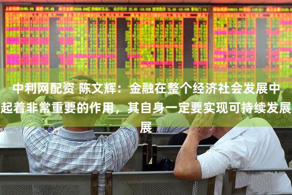 中利网配资 陈文辉:金融在整个经济社会发展中起着非常重要的作用,其自身一定要实现可持续发展