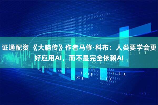 证通配资 《大脑传》作者马修·科布:人类要学会更好应用AI,而不是完全依赖AI