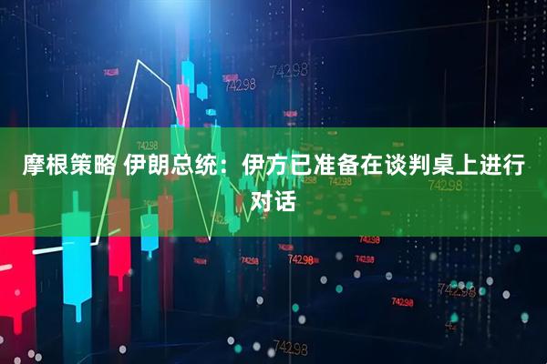 摩根策略 伊朗总统：伊方已准备在谈判桌上进行对话