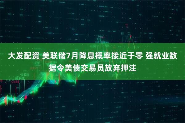 大发配资 美联储7月降息概率接近于零 强就业数据令美债交易员放弃押注