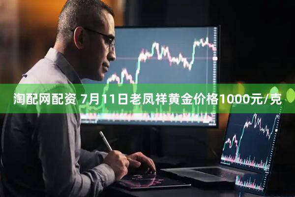淘配网配资 7月11日老凤祥黄金价格1000元/克