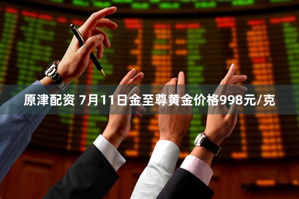 原津配资 7月11日金至尊黄金价格998元/克