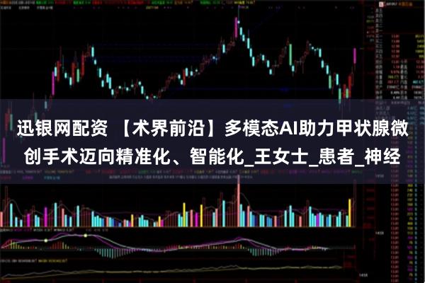 迅银网配资 【术界前沿】多模态AI助力甲状腺微创手术迈向精准化、智能化_王女士_患者_神经