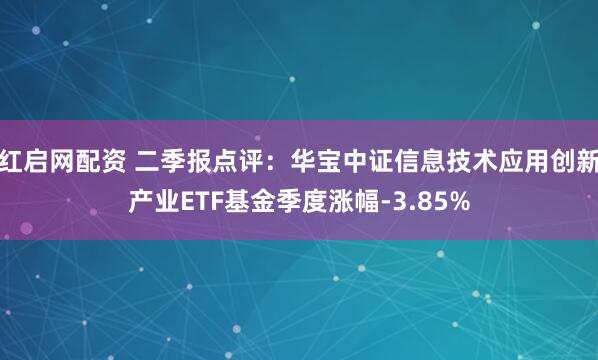 红启网配资 二季报点评:华宝中证信息技术应用创新产业ETF基金季度涨幅-3.85%