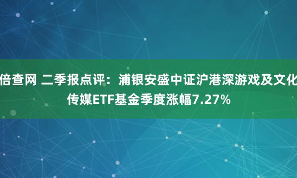 倍查网 二季报点评:浦银安盛中证沪港深游戏及文化传媒ETF基金季度涨幅7.27%