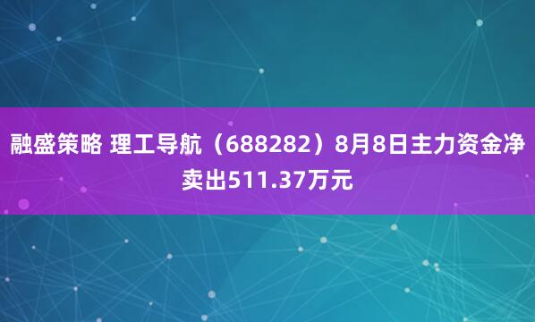 融盛策略 理工导航（688282）8月8日主力资金净卖出511.37万元