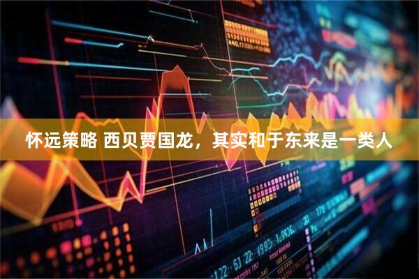 怀远策略 西贝贾国龙，其实和于东来是一类人
