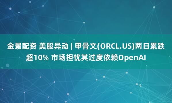 金景配资 美股异动 | 甲骨文(ORCL.US)两日累跌超10% 市场担忧其过度依赖OpenAI