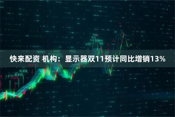 快来配资 机构：显示器双11预计同比增销13%