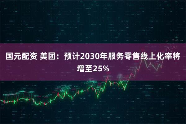 国元配资 美团：预计2030年服务零售线上化率将增至25%